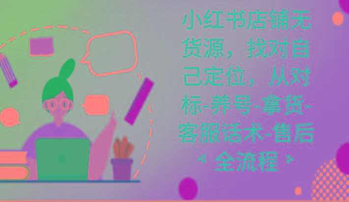 小红书店铺无货源课程，找对自己定位，从对标-养号-拿货-客服话术-售后全流程-兵兵资源