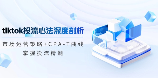 tiktok投流心法深度剖析：市场运营策略+CPA-T曲线，掌握投流精髓-兵兵资源