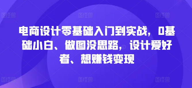 电商设计零基础入门到实战，0基础小白、做图没思路，设计爱好者、想赚钱变现-兵兵资源