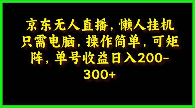 (9973期)京东无人直播，电脑挂机，操作简单，懒人专属，可矩阵操作 单号日入200-300-兵兵资源