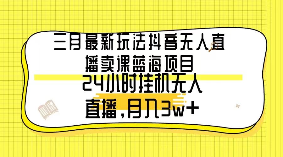 三月最新玩法抖音无人直播卖课蓝海项目，24小时无人直播，月入3w+-兵兵资源