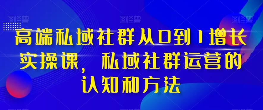 高端私域社群从0到1增长实操课，私域社群运营的认知和方法-兵兵资源