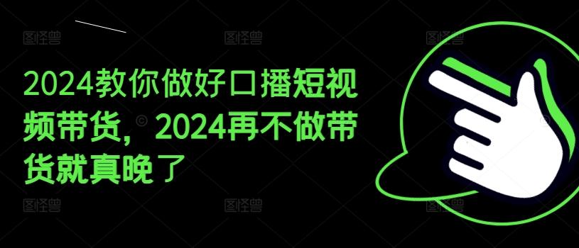 2024教你做好口播短视频带货，2024再不做带货就真晚了-兵兵资源
