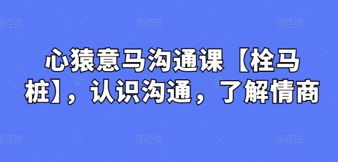 心猿意马沟通课【栓马桩】，认识沟通，了解情商-兵兵资源