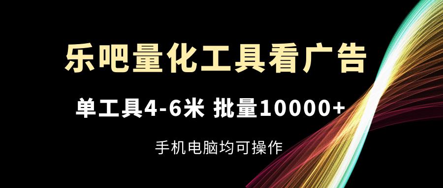 乐吧量化工具看广告，单工具4-6米，批量10000+，手机电脑均可操作-兵兵资源