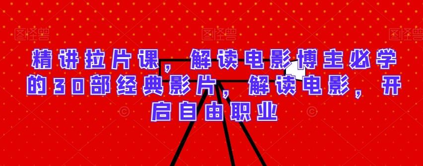 精讲拉片课，解读电影博主必学的30部经典影片，解读电影，开启自由职业-兵兵资源