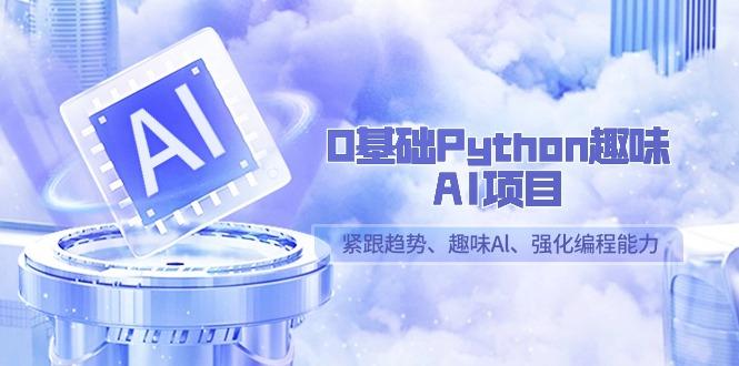0基础Python趣味AI项目，紧跟趋势、趣味Al、强化编程能力(13节课)-兵兵资源