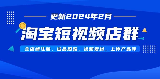 淘宝短视频店群(更新2024年2月)含店铺注册、选品思路、视频素材、上传…-兵兵资源