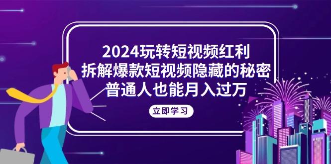 2024玩转短视频红利，拆解爆款短视频隐藏的秘密，普通人也能月入过万-兵兵资源