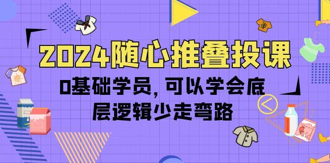 (10017期)2024随心推叠投课，0基础学员，可以学会底层逻辑少走弯路(14节)-兵兵资源