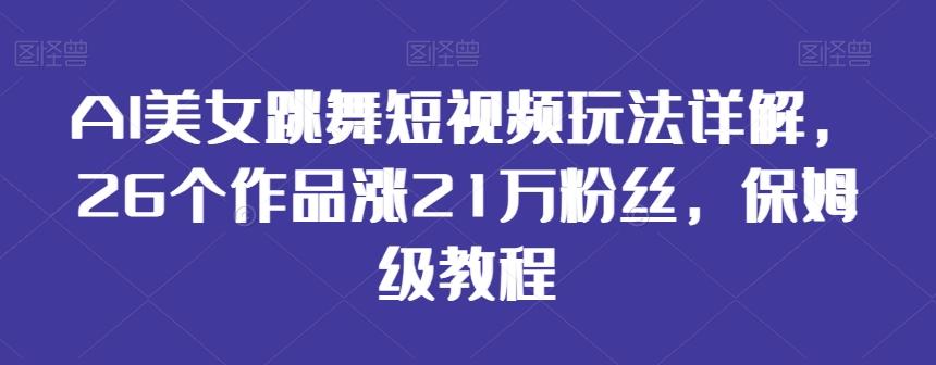 AI美女跳舞短视频玩法详解，26个作品涨21万粉丝，保姆级教程【揭秘】-兵兵资源
