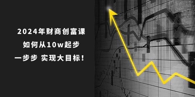 2024年 财商-创富课：如何从10w起步，一步步 实现大目标！-兵兵资源