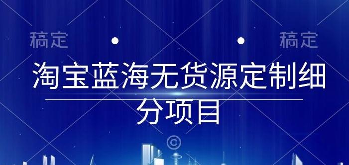 淘宝蓝海无货源定制细分项目,从0到起店实操全流程【揭秘】