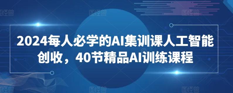 2024每人必学的AI集训课人工智能创收，40节精品AI训练课程-兵兵资源