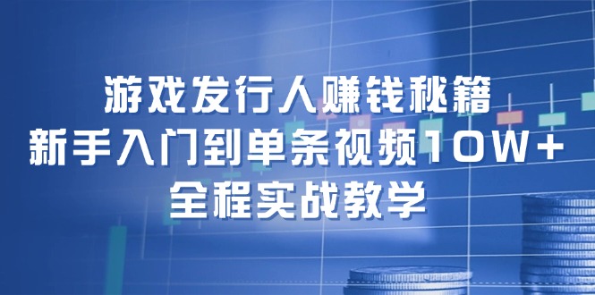 游戏发行人赚钱秘籍：新手入门到单条视频10W+，全程实战教学-兵兵资源