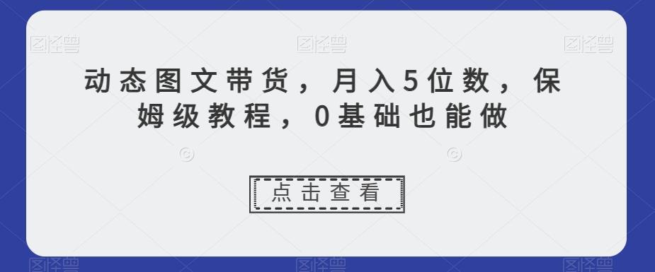 动态图文带货，月入5位数，保姆级教程，0基础也能做【揭秘】-兵兵资源