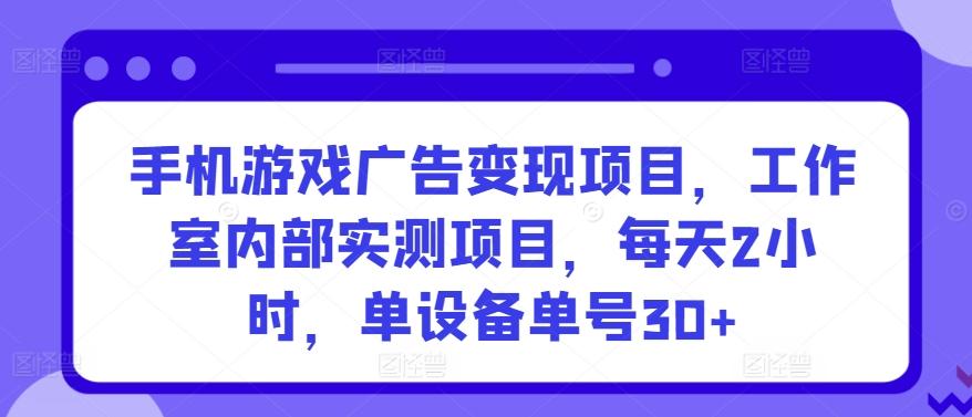 手机游戏广告变现项目，工作室内部实测项目，每天2小时，单设备单号30+【揭秘】-兵兵资源
