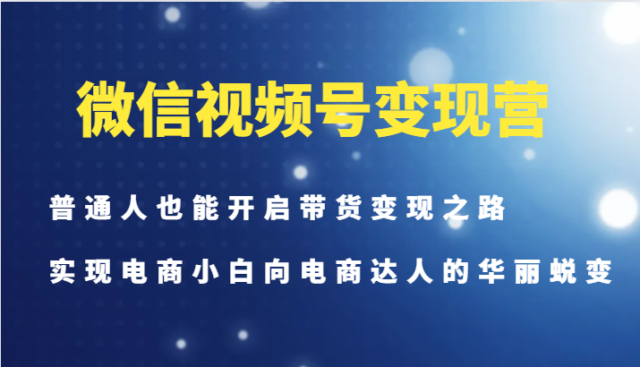 微信视频号变现营-普通人也能开启带货变现之路，实现电商小白向电商达人的华丽蜕变-兵兵资源