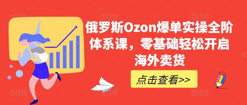 俄罗斯Ozon爆单实操全阶体系课，零基础轻松开启海外卖货-兵兵资源