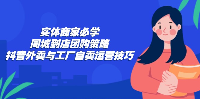 实体商家必学：同城到店团购策略：抖音外卖与工厂自卖运营技巧-兵兵资源