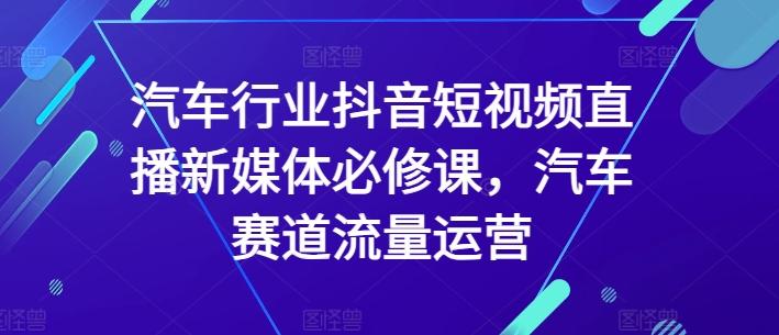 汽车行业抖音短视频直播新媒体必修课，汽车赛道流量运营-兵兵资源