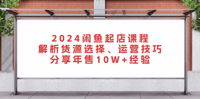 2024闲鱼起店课程：解析货源选择、运营技巧，分享年售10W+经验-兵兵资源