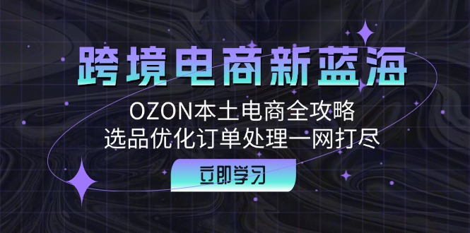 跨境电商新蓝海：OZON本土电商全攻略，选品优化订单处理一网打尽-兵兵资源