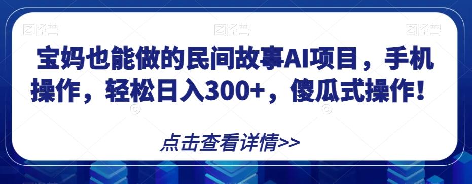 宝妈也能做的民间故事AI项目，手机操作，轻松日入300+，傻瓜式操作！【揭秘】-兵兵资源
