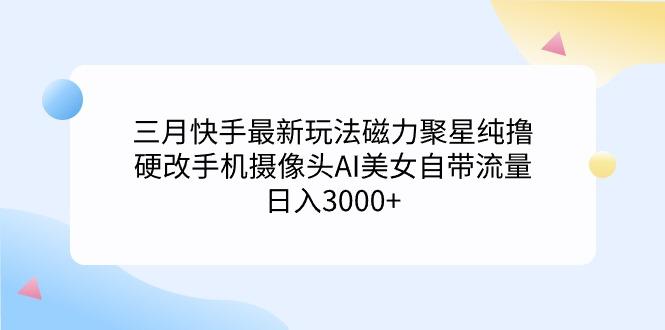 (9247期)三月快手最新玩法磁力聚星纯撸，硬改手机摄像头AI美女自带流量日入3000+…-兵兵资源