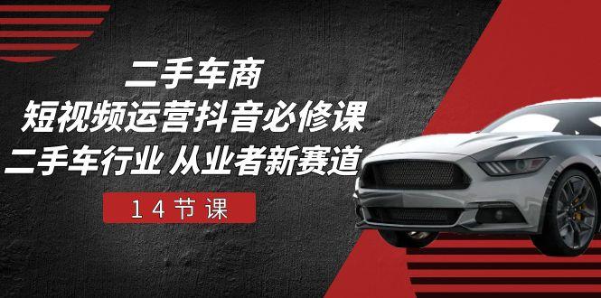 二手车商 短视频运营 抖音必修课，二手车行业 从业者新赛道(14节课-兵兵资源