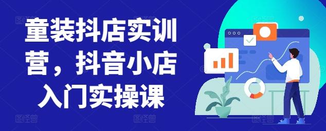 童装抖店实训营，抖音小店入门实操课-兵兵资源