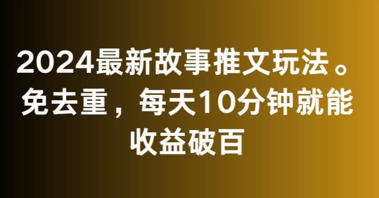 2024最新故事推文玩法，免去重，每天10分钟就能收益破百【揭秘】-兵兵资源