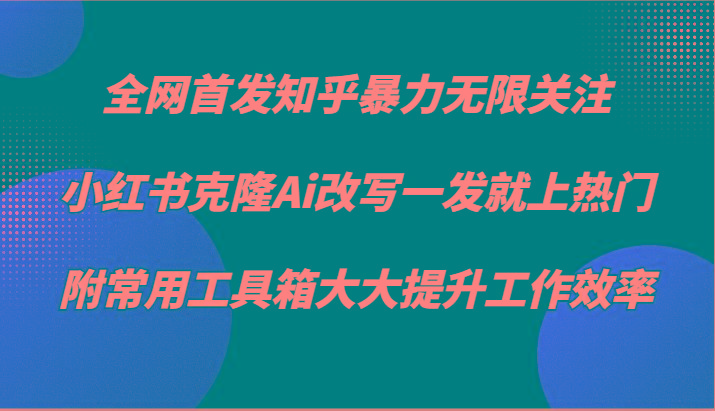 知乎暴力无限关注，小红书克隆Ai改写一发就上热门，附常用工具箱大大提升工作效率-兵兵资源