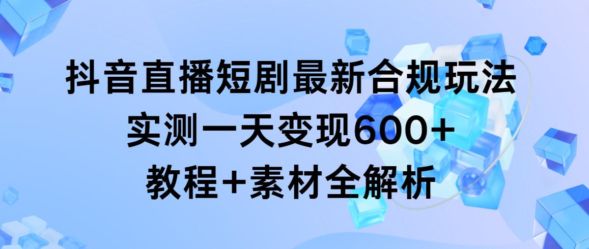 抖音直播短剧最新合规玩法，实测一天变现600+，教程+素材全解析-兵兵资源