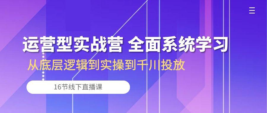 运营型实战营 全面系统学习-从底层逻辑到实操到千川投放(16节线下直播课-兵兵资源