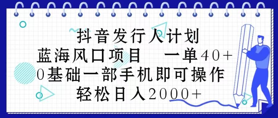 抖音发行人计划，蓝海风口项目 一单40，0基础一部手机即可操作 日入2000＋-兵兵资源