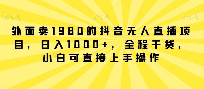 外面卖1980的抖音无人直播项目，日入1000+，全程干货，小白可直接上手操作【揭秘】-兵兵资源