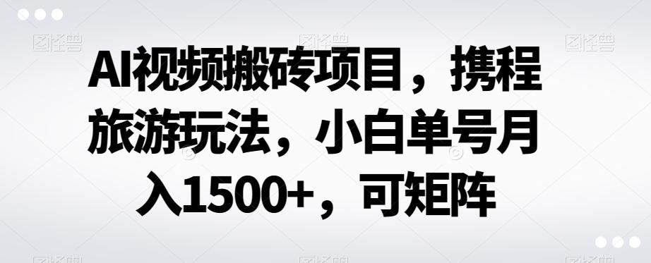 AI视频搬砖项目，携程旅游玩法，小白单号月入1500+，可矩阵-兵兵资源