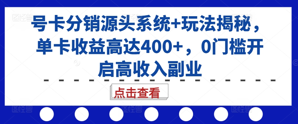 号卡分销源头系统+玩法揭秘，单卡收益高达400+，0门槛开启高收入副业-兵兵资源