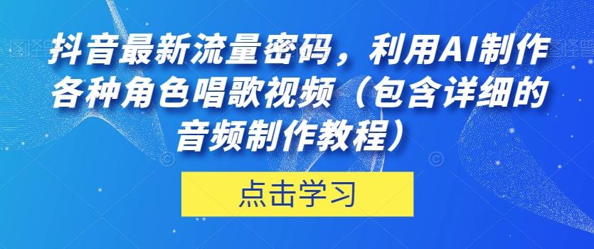 抖音最新流量密码，利用AI制作各种角色唱歌视频（包含详细的音频制作教程）【揭秘】-兵兵资源