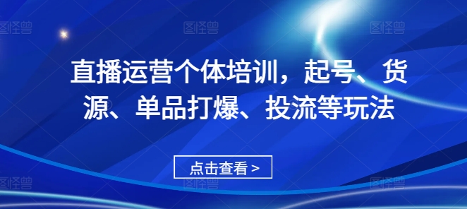 直播运营个体培训，起号、货源、单品打爆、投流等玩法-兵兵资源