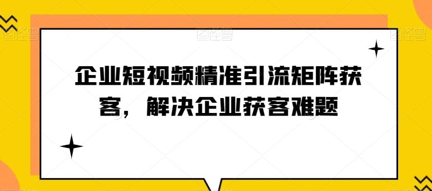 企业短视频精准引流矩阵获客，解决企业获客难题-兵兵资源