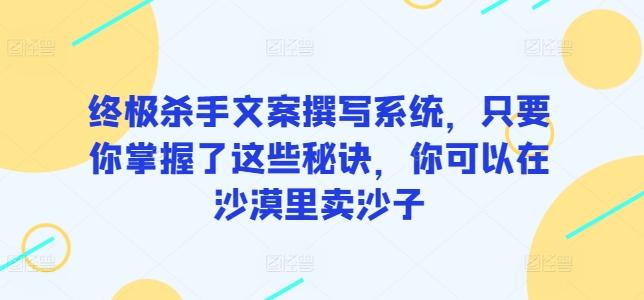 终极杀手文案撰写系统，只要你掌握了这些秘诀，你可以在沙漠里卖沙子-兵兵资源
