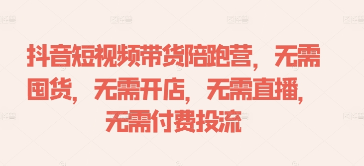 抖音短视频带货陪跑营，无需囤货、无需开店、无需直播,无需付费投流-兵兵资源