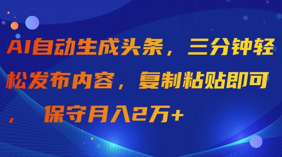 (9811期)AI自动生成头条，三分钟轻松发布内容，复制粘贴即可， 保守月入2万+-兵兵资源
