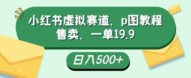 小红书虚拟赛道，p图教程售卖，一单19.9，简单易上手，日入500+-兵兵资源