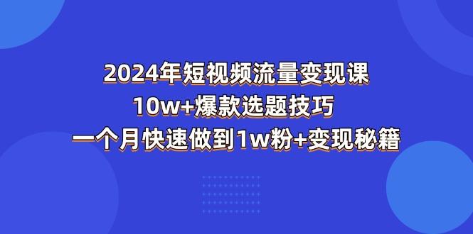 2024年短视频-流量变现课：10w+爆款选题技巧 一个月快速做到1w粉+变现秘籍-兵兵资源
