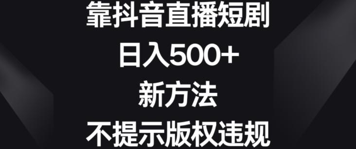 靠抖音直播短剧，日入500+，新方法、不提示版权违规【揭秘】-兵兵资源