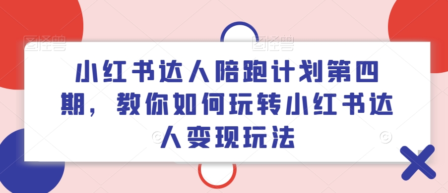 小红书达人陪跑计划第四期，教你如何玩转小红书达人变现玩法-兵兵资源