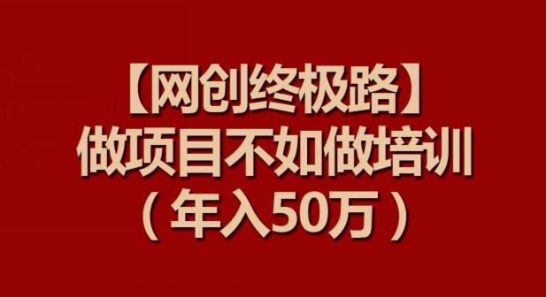【网创终极路】做项目不如做项目培训，年入50万【揭秘】-兵兵资源